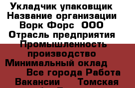 Укладчик-упаковщик › Название организации ­ Ворк Форс, ООО › Отрасль предприятия ­ Промышленность, производство › Минимальный оклад ­ 30 000 - Все города Работа » Вакансии   . Томская обл.,Томск г.